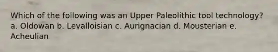 Which of the following was an Upper Paleolithic tool technology? a. Oldowan b. Levalloisian c. Aurignacian d. Mousterian e. Acheulian