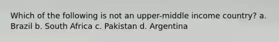 Which of the following is not an upper-middle income country? a. Brazil b. South Africa c. Pakistan d. Argentina