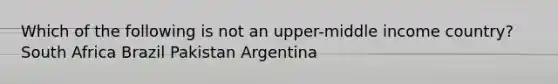 Which of the following is not an upper-middle income country? South Africa Brazil Pakistan Argentina