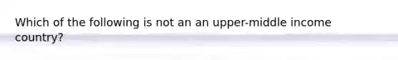 Which of the following is not an an upper-middle income country?