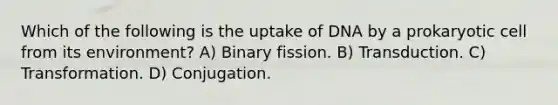 Which of the following is the uptake of DNA by a prokaryotic cell from its environment? A) Binary fission. B) Transduction. C) Transformation. D) Conjugation.