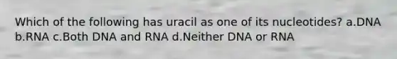 Which of the following has uracil as one of its nucleotides? a.DNA b.RNA c.Both DNA and RNA d.Neither DNA or RNA