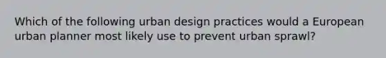 Which of the following urban design practices would a European urban planner most likely use to prevent urban sprawl?