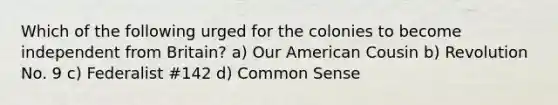 Which of the following urged for the colonies to become independent from Britain? a) Our American Cousin b) Revolution No. 9 c) Federalist #142 d) Common Sense