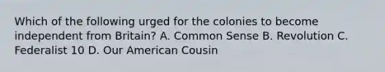 Which of the following urged for the colonies to become independent from Britain? A. Common Sense B. Revolution C. Federalist 10 D. Our American Cousin