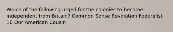 Which of the following urged for the colonies to become independent from Britain? Common Sense Revolution Federalist 10 Our American Cousin