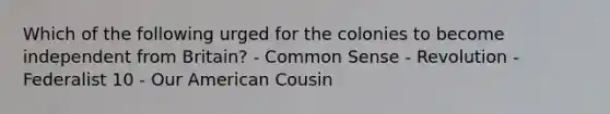 Which of the following urged for the colonies to become independent from Britain? - Common Sense - Revolution - Federalist 10 - Our American Cousin