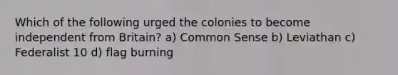 Which of the following urged the colonies to become independent from Britain? a) Common Sense b) Leviathan c) Federalist 10 d) flag burning