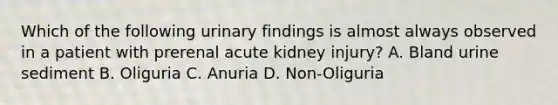 Which of the following urinary findings is almost always observed in a patient with prerenal acute kidney injury? A. Bland urine sediment B. Oliguria C. Anuria D. Non-Oliguria