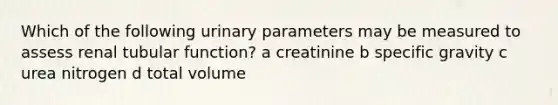 Which of the following urinary parameters may be measured to assess renal tubular function? a creatinine b specific gravity c urea nitrogen d total volume