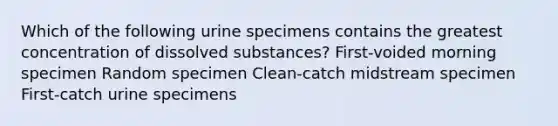 Which of the following urine specimens contains the greatest concentration of dissolved substances? First-voided morning specimen Random specimen Clean-catch midstream specimen First-catch urine specimens