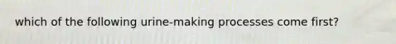 which of the following urine-making processes come first?