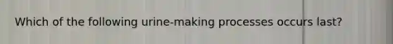 Which of the following urine-making processes occurs last?