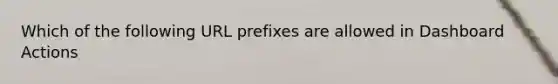 Which of the following URL prefixes are allowed in Dashboard Actions