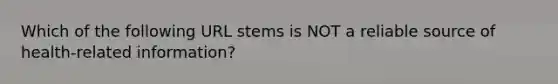 Which of the following URL stems is NOT a reliable source of health-related information?