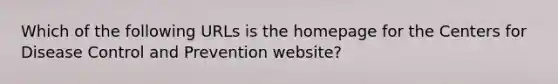 Which of the following URLs is the homepage for the Centers for Disease Control and Prevention website?