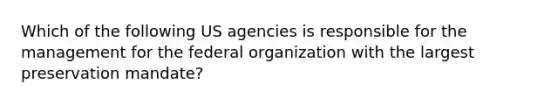 Which of the following US agencies is responsible for the management for the federal organization with the largest preservation mandate?