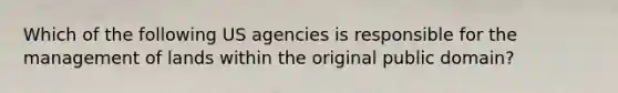 Which of the following US agencies is responsible for the management of lands within the original public domain?