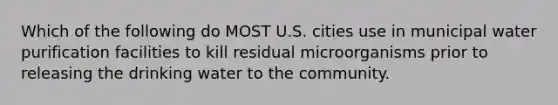 Which of the following do MOST U.S. cities use in municipal water purification facilities to kill residual microorganisms prior to releasing the drinking water to the community.