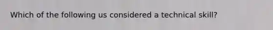 Which of the following us considered a technical skill?