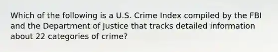 Which of the following is a U.S. Crime Index compiled by the FBI and the Department of Justice that tracks detailed information about 22 categories of crime?