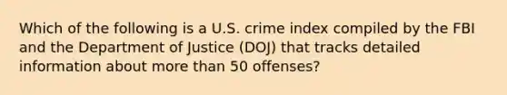 Which of the following is a U.S. crime index compiled by the FBI and the Department of Justice (DOJ) that tracks detailed information about more than 50 offenses?