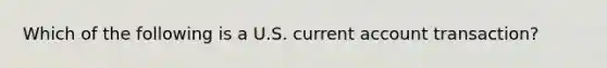 Which of the following is a U.S. current account transaction?