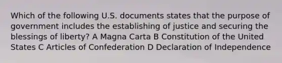 Which of the following U.S. documents states that the purpose of government includes the establishing of justice and securing the blessings of liberty? A Magna Carta B Constitution of the United States C Articles of Confederation D Declaration of Independence