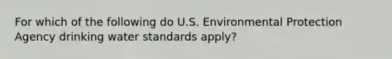 For which of the following do U.S. Environmental Protection Agency drinking water standards apply?