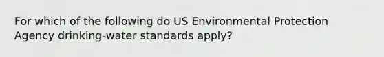 For which of the following do US Environmental Protection Agency drinking-water standards apply?