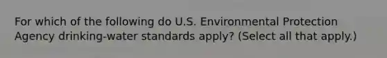 For which of the following do U.S. Environmental Protection Agency drinking-water standards apply? (Select all that apply.)