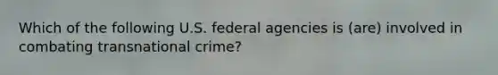 Which of the following U.S. federal agencies is (are) involved in combating transnational crime?