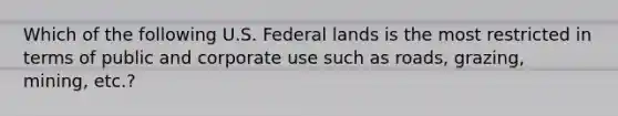 Which of the following U.S. Federal lands is the most restricted in terms of public and corporate use such as roads, grazing, mining, etc.?