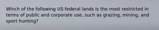 Which of the following US federal lands is the most restricted in terms of public and corporate use, such as grazing, mining, and sport hunting?