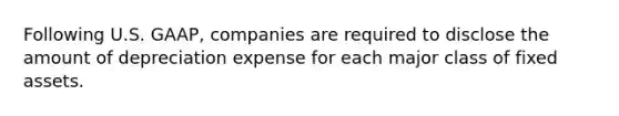 Following U.S. GAAP, companies are required to disclose the amount of depreciation expense for each major class of fixed assets.