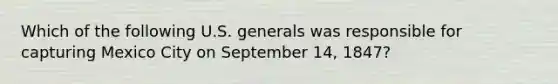 Which of the following U.S. generals was responsible for capturing Mexico City on September 14, 1847?