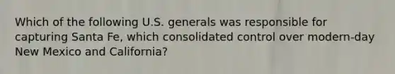 Which of the following U.S. generals was responsible for capturing Santa Fe, which consolidated control over modern-day New Mexico and California?