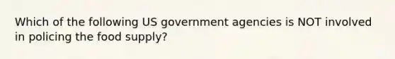 Which of the following US government agencies is NOT involved in policing the food supply?