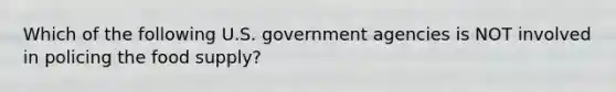 Which of the following U.S. government agencies is NOT involved in policing the food supply?