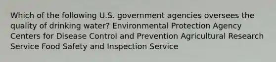 Which of the following U.S. government agencies oversees the quality of drinking water? Environmental Protection Agency Centers for Disease Control and Prevention Agricultural Research Service Food Safety and Inspection Service