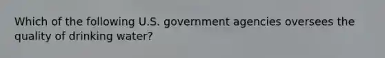 Which of the following U.S. government agencies oversees the quality of drinking water?