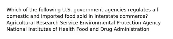 Which of the following U.S. government agencies regulates all domestic and imported food sold in interstate commerce? Agricultural Research Service Environmental Protection Agency National Institutes of Health Food and Drug Administration