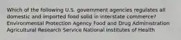 Which of the following U.S. government agencies regulates all domestic and imported food solid in interstate commerce? Environmental Protection Agency Food and Drug Administration Agricultural Research Service National Institutes of Health