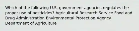 Which of the following U.S. government agencies regulates the proper use of pesticides? Agricultural Research Service Food and Drug Administration Environmental Protection Agency Department of Agriculture