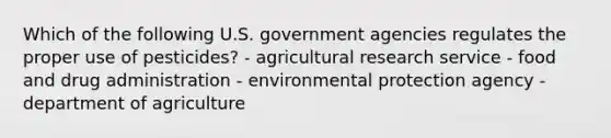 Which of the following U.S. government agencies regulates the proper use of pesticides? - agricultural research service - food and drug administration - environmental protection agency - department of agriculture