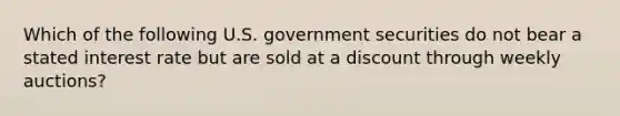 Which of the following U.S. government securities do not bear a stated interest rate but are sold at a discount through weekly auctions?