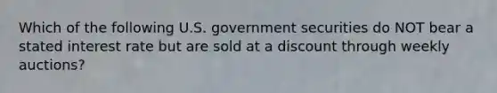 Which of the following U.S. government securities do NOT bear a stated interest rate but are sold at a discount through weekly auctions?