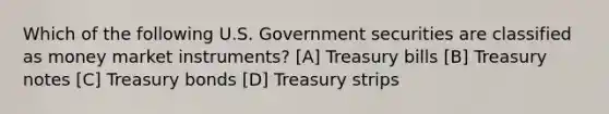 Which of the following U.S. Government securities are classified as money market instruments? [A] Treasury bills [B] Treasury notes [C] Treasury bonds [D] Treasury strips