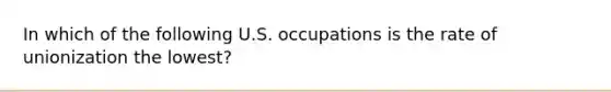 In which of the following U.S. occupations is the rate of unionization the lowest?