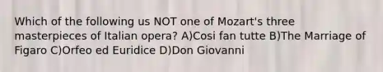 Which of the following us NOT one of Mozart's three masterpieces of Italian opera? A)Cosi fan tutte B)The Marriage of Figaro C)Orfeo ed Euridice D)Don Giovanni